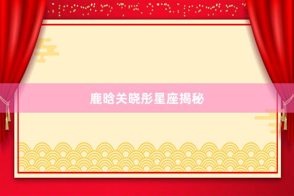 鹿晗关晓彤星座揭秘