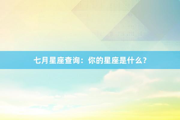 七月星座查询：你的星座是什么？