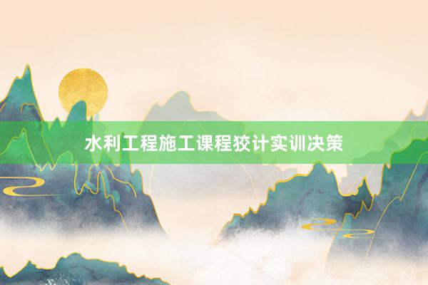 水利工程施工课程狡计实训决策