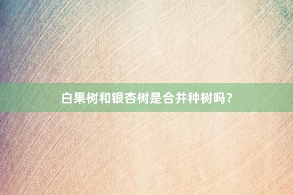 白果树和银杏树是合并种树吗?