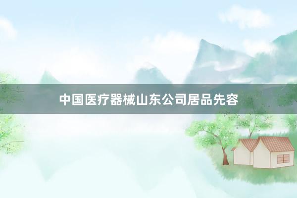 中国医疗器械山东公司居品先容