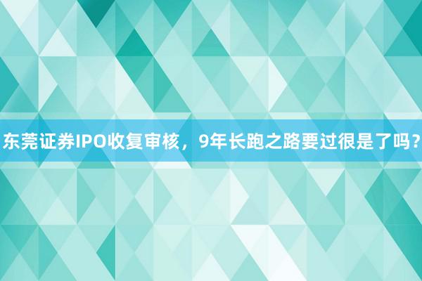 东莞证券IPO收复审核，9年长跑之路要过很是了吗？