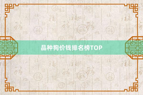 品种狗价钱排名榜TOP