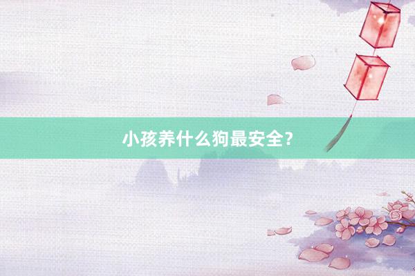 小孩养什么狗最安全？